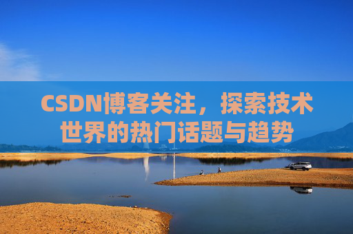 CSDN博客关注,探索技术世界的热门话题与趋势